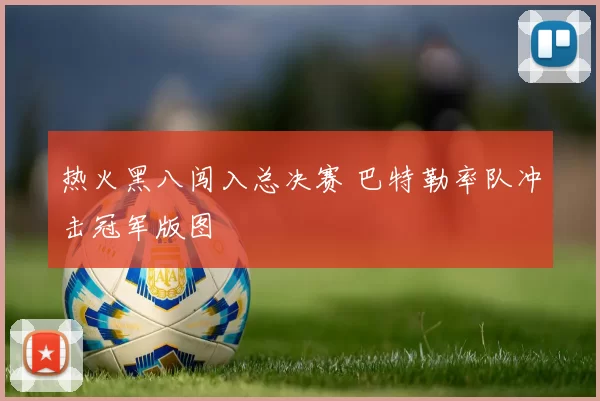 热火黑八闯入总决赛 巴特勒率队冲击冠军版图