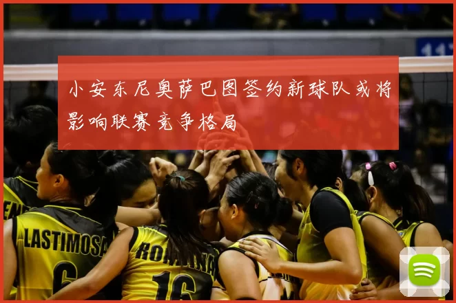 小安东尼奥萨巴图签约新球队或将影响联赛竞争格局
