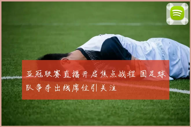 亚冠联赛直播开启焦点战程 国足球队争夺出线席位引关注