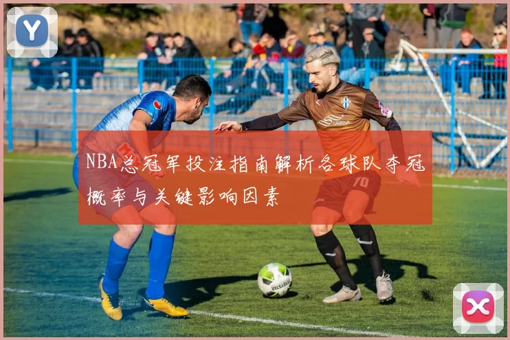 NBA总冠军投注指南解析各球队夺冠概率与关键影响因素
