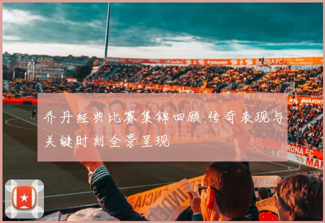 乔丹经典比赛集锦回顾 传奇表现与关键时刻全景呈现