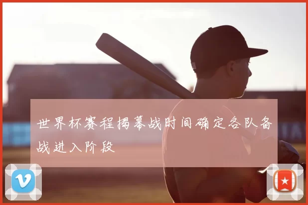 世界杯赛程揭幕战时间确定各队备战进入阶段