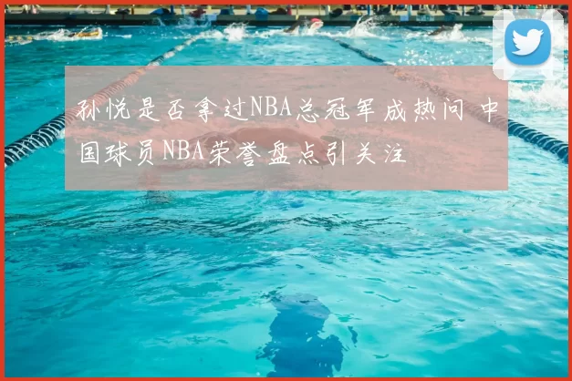 孙悦是否拿过NBA总冠军成热问 中国球员NBA荣誉盘点引关注