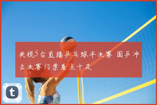 央视5台直播乒乓球半决赛 国乒冲击决赛门票看点十足