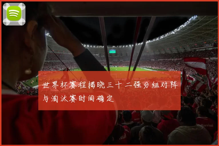 世界杯赛程揭晓三十二强分组对阵与淘汰赛时间确定