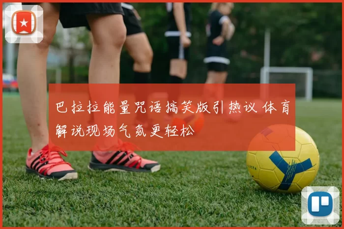 巴拉拉能量咒语搞笑版引热议 体育解说现场气氛更轻松
