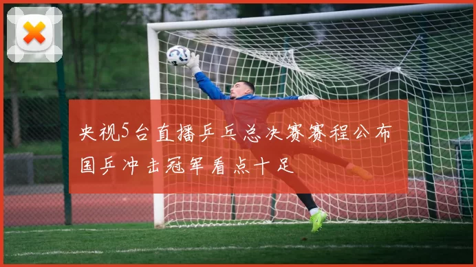 央视5台直播乒乓总决赛赛程公布 国乒冲击冠军看点十足