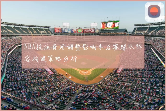 NBA投注费用调整影响季后赛球队阵容构建策略分析
