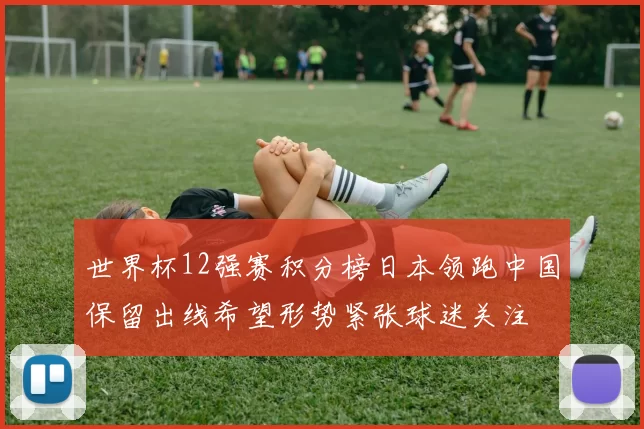 世界杯12强赛积分榜日本领跑中国保留出线希望形势紧张球迷关注