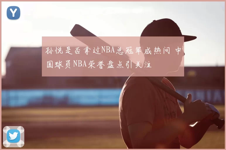 孙悦是否拿过NBA总冠军成热问 中国球员NBA荣誉盘点引关注