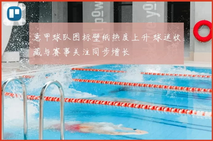 意甲球队图标壁纸热度上升 球迷收藏与赛事关注同步增长