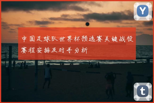 中国足球队世界杯预选赛关键战役赛程安排及对手分析