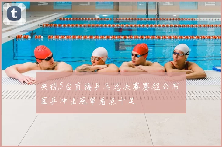 央视5台直播乒乓总决赛赛程公布 国乒冲击冠军看点十足