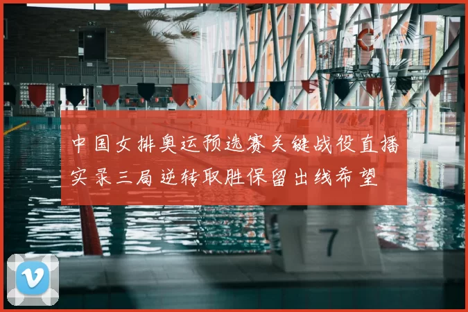 中国女排奥运预选赛关键战役直播实录三局逆转取胜保留出线希望