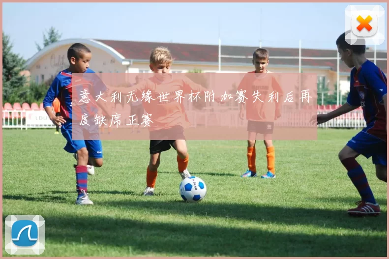 意大利无缘世界杯附加赛失利后再度缺席正赛