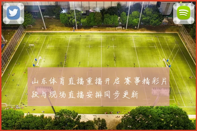 山东体育直播重播开启 赛事精彩片段与现场直播安排同步更新