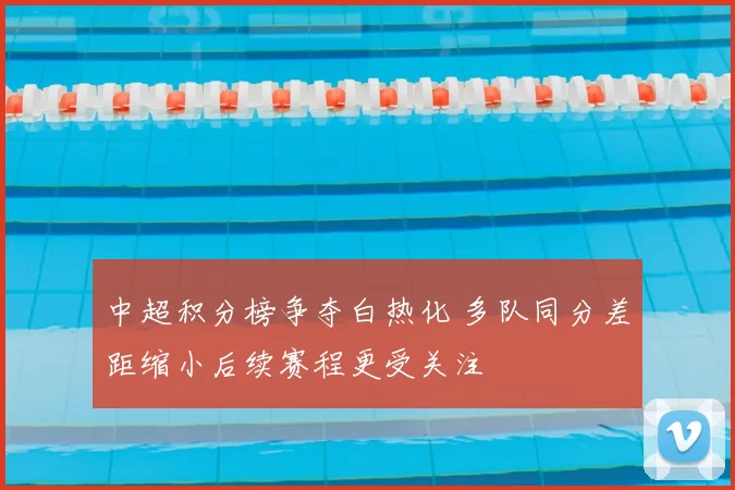 中超积分榜争夺白热化 多队同分差距缩小后续赛程更受关注