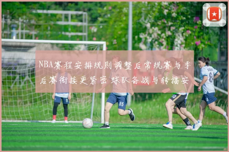 NBA赛程安排规则调整后常规赛与季后赛衔接更紧密 球队备战与转播安排同步优化
