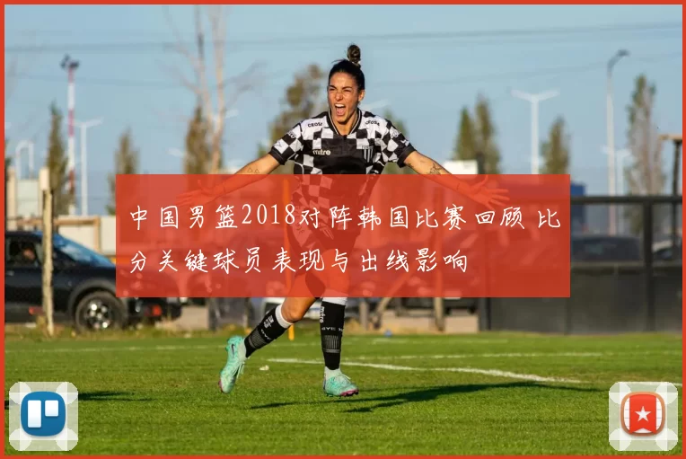 中国男篮2018对阵韩国比赛回顾 比分关键球员表现与出线影响