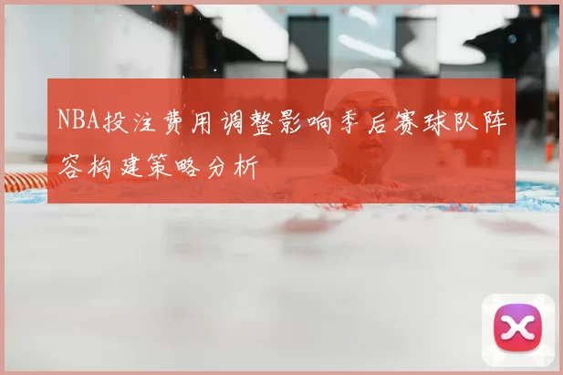 NBA投注费用调整影响季后赛球队阵容构建策略分析