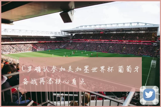 C罗确认参加美加墨世界杯 葡萄牙备战再添核心看点