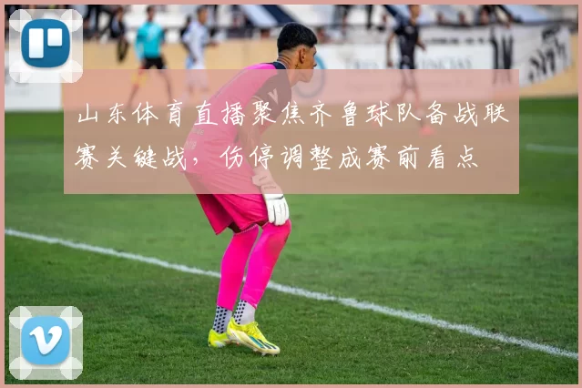 山东体育直播聚焦齐鲁球队备战联赛关键战，伤停调整成赛前看点