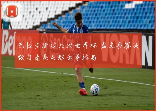巴拉圭进过几次世界杯 盘点参赛次数与南美足球竞争格局