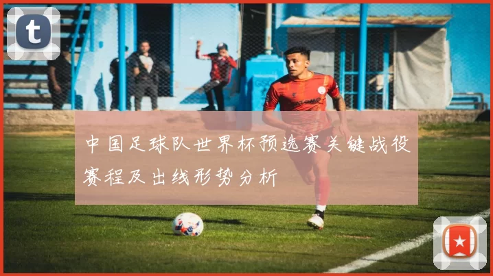中国足球队世界杯预选赛关键战役赛程及出线形势分析