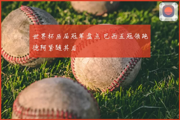 世界杯历届冠军盘点 巴西五冠领跑德阿紧随其后