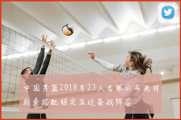 中国男篮2018年23人名单公布老将新秀搭配锁定亚运备战阵容