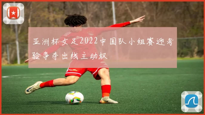 亚洲杯女足2022中国队小组赛迎考验争夺出线主动权
