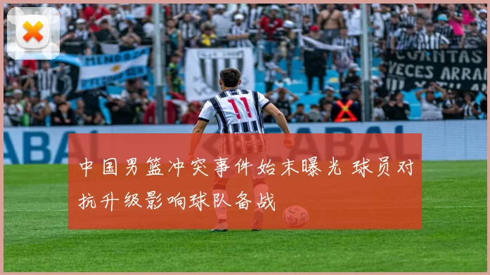 中国男篮冲突事件始末曝光 球员对抗升级影响球队备战
