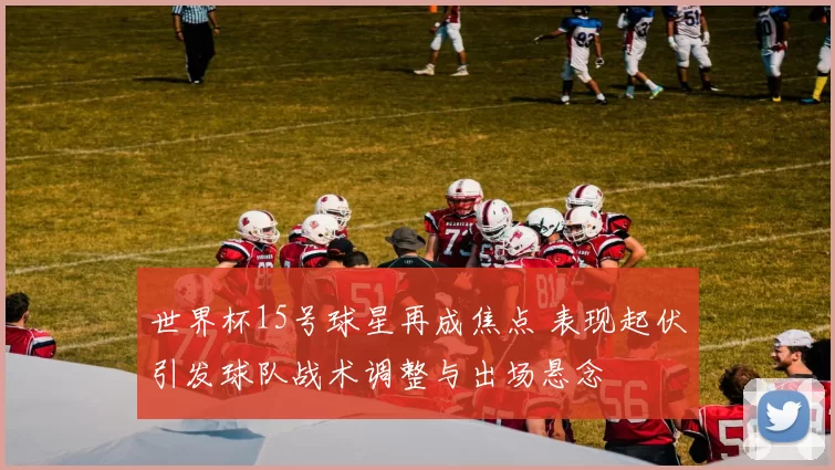 世界杯15号球星再成焦点 表现起伏引发球队战术调整与出场悬念