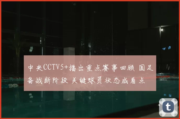 中央CCTV5+播出重点赛事回顾 国足备战新阶段 关键球员状态成看点