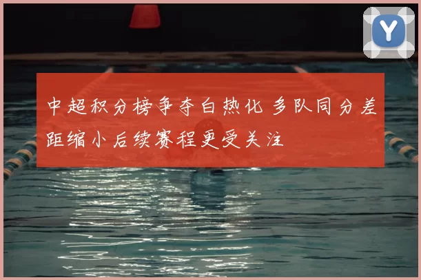 中超积分榜争夺白热化 多队同分差距缩小后续赛程更受关注